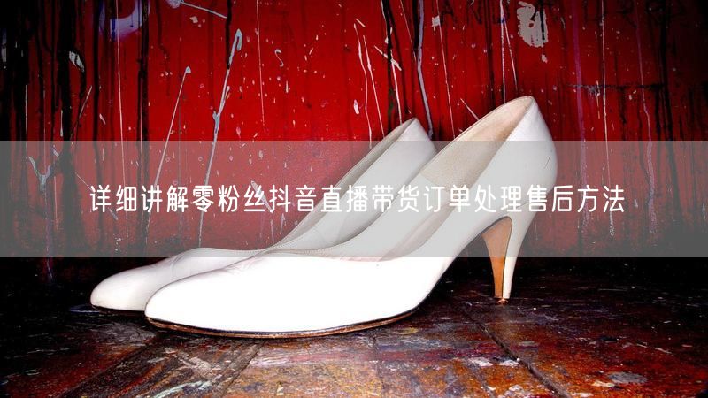 详细讲解零粉丝抖音直播带货订单处理售后方法