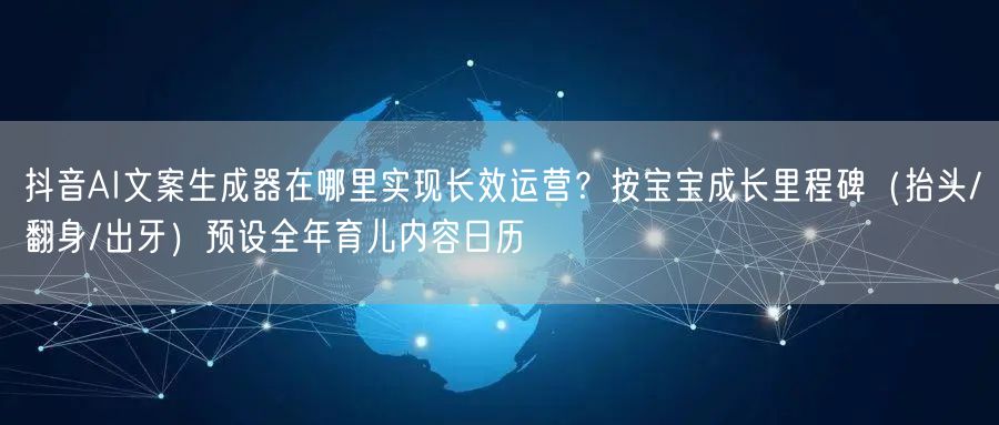 抖音AI文案生成器在哪里实现长效运营？按宝宝成长里程碑（抬头/翻身/出牙）预设全年育儿内容日历
