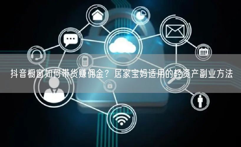 抖音橱窗如何带货赚佣金？居家宝妈适用的轻资产副业方法