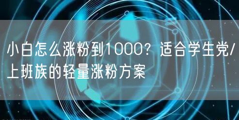 小白怎么涨粉到1000？适合学生党/上班族的轻量涨粉方案