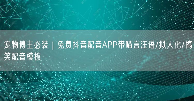 宠物博主必装｜免费抖音配音APP带喵言汪语/拟人化/搞笑配音模板