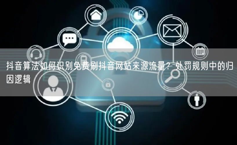 抖音算法如何识别免费刷抖音网站来源流量？处罚规则中的归因逻辑