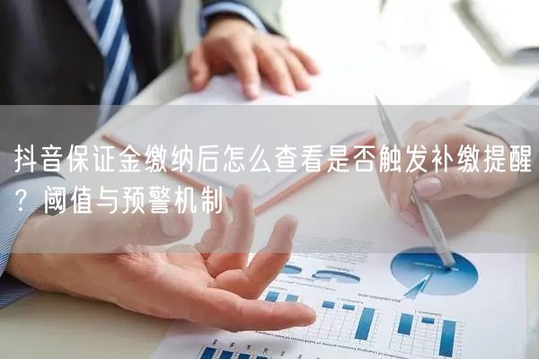 抖音保证金缴纳后怎么查看是否触发补缴提醒？阈值与预警机制