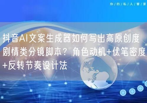抖音AI文案生成器如何写出高原创度剧情类分镜脚本？角色动机+伏笔密度+反转节奏设计法