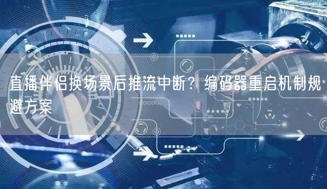直播伴侣换场景后推流中断？编码器重启机制规避方案