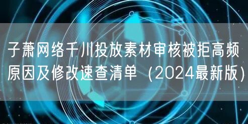 子萧网络千川投放素材审核被拒高频原因及修改速查清单（2024最新版）