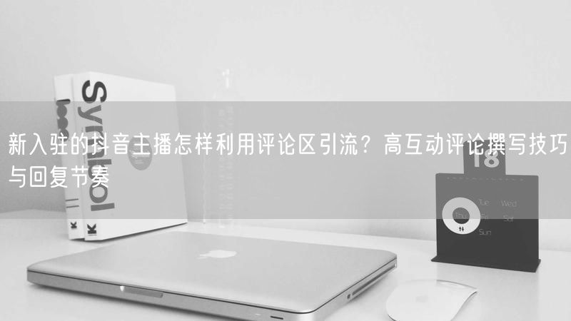 新入驻的抖音主播怎样利用评论区引流？高互动评论撰写技巧与回复节奏