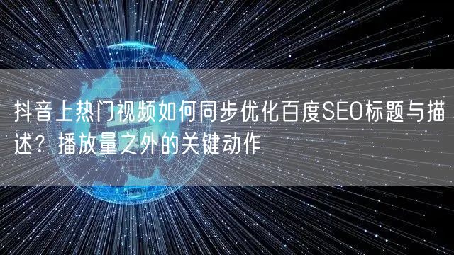 抖音上热门视频如何同步优化百度SEO标题与描述？播放量之外的关键动作