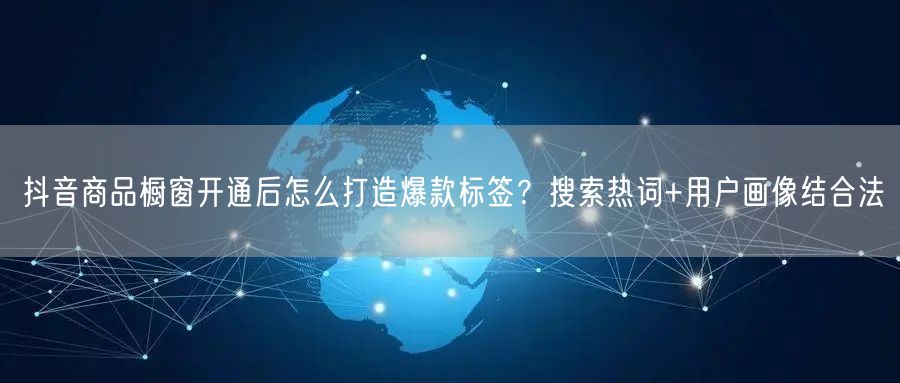 抖音商品橱窗开通后怎么打造爆款标签？搜索热词+用户画像结合法