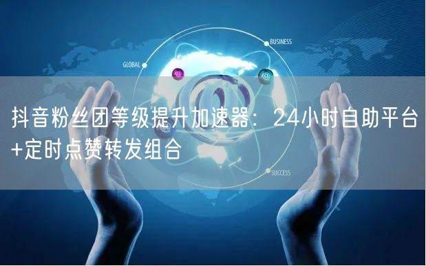 抖音粉丝团等级提升加速器：24小时自助平台+定时点赞转发组合