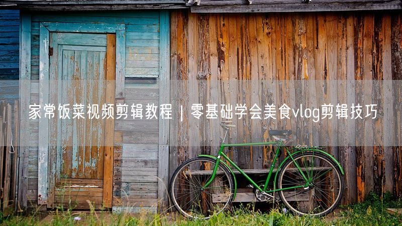 家常饭菜视频剪辑教程｜零基础学会美食vlog剪辑技巧