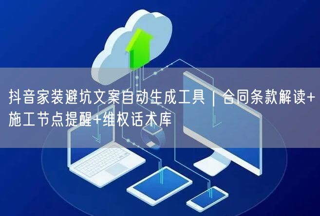 抖音家装避坑文案自动生成工具｜合同条款解读+施工节点提醒+维权话术库