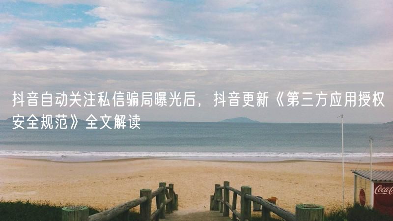 抖音自动关注私信骗局曝光后，抖音更新《第三方应用授权安全规范》全文解读