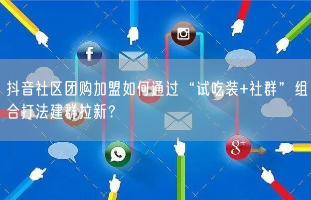 抖音社区团购加盟如何通过“试吃装+社群”组合打法建群拉新？