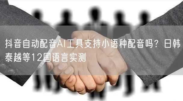 抖音自动配音AI工具支持小语种配音吗？日韩泰越等12国语言实测
