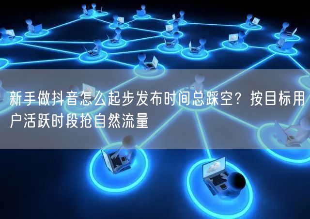 新手做抖音怎么起步发布时间总踩空？按目标用户活跃时段抢自然流量