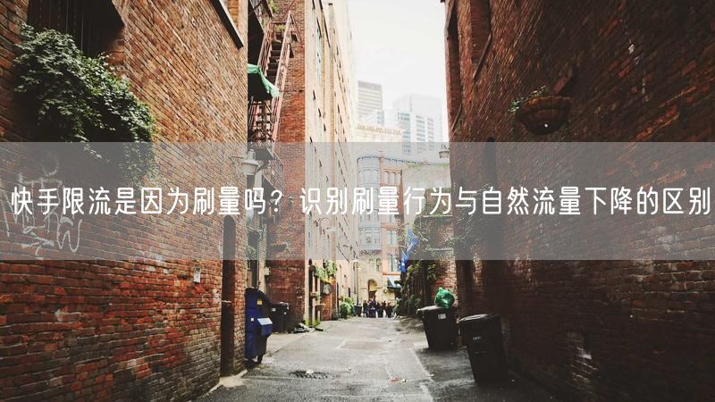快手限流是因为刷量吗？识别刷量行为与自然流量下降的区别