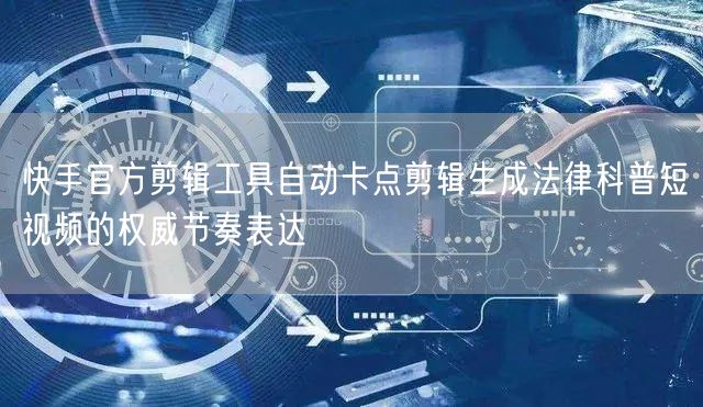 快手官方剪辑工具自动卡点剪辑生成法律科普短视频的权威节奏表达