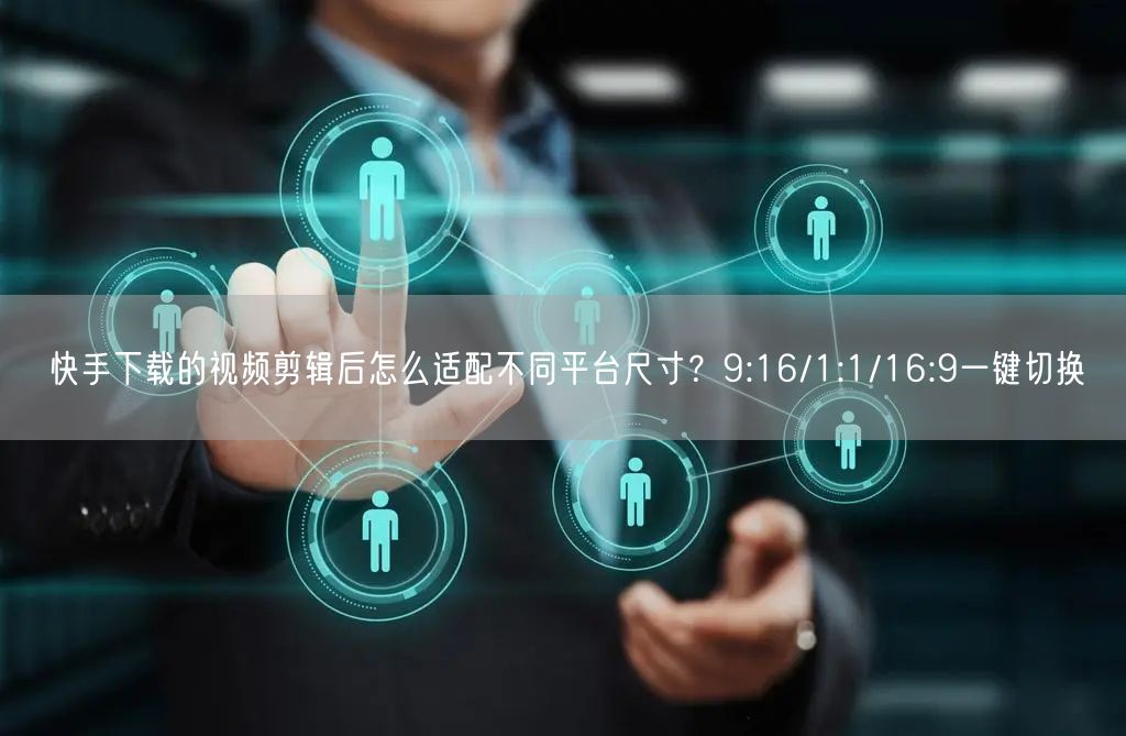 快手下载的视频剪辑后怎么适配不同平台尺寸？9:16/1:1/16:9一键切换