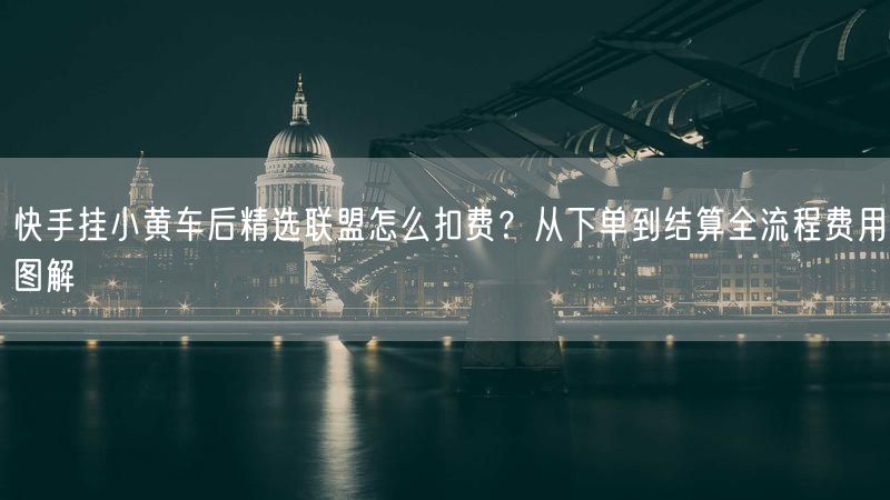 快手挂小黄车后精选联盟怎么扣费？从下单到结算全流程费用图解