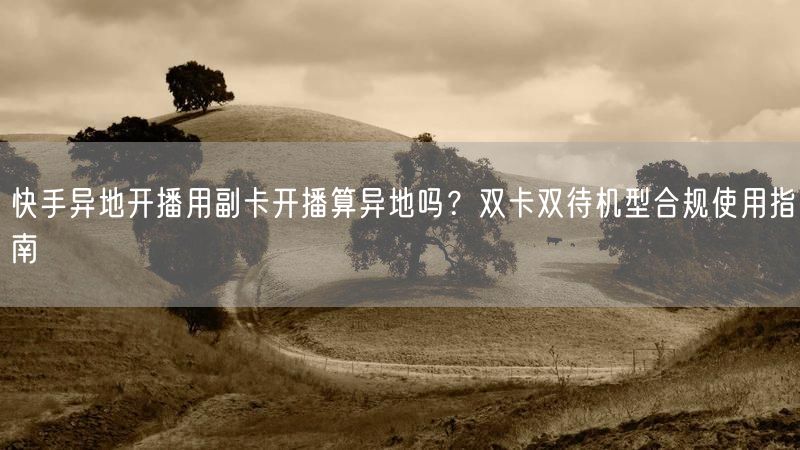 快手异地开播用副卡开播算异地吗？双卡双待机型合规使用指南