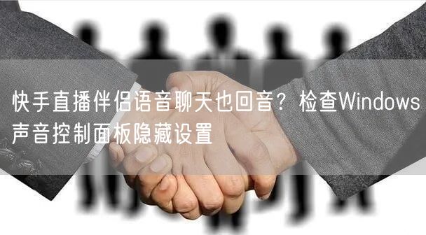 快手直播伴侣语音聊天也回音？检查Windows声音控制面板隐藏设置