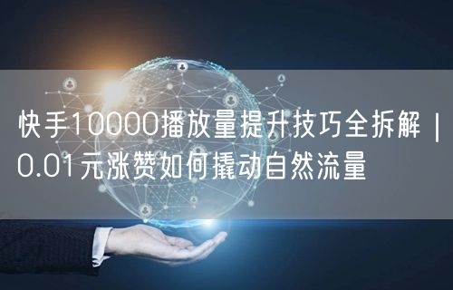 快手10000播放量提升技巧全拆解｜0.01元涨赞如何撬动自然流量