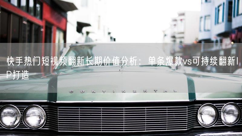 快手热门短视频翻新长期价值分析：单条爆款vs可持续翻新IP打造