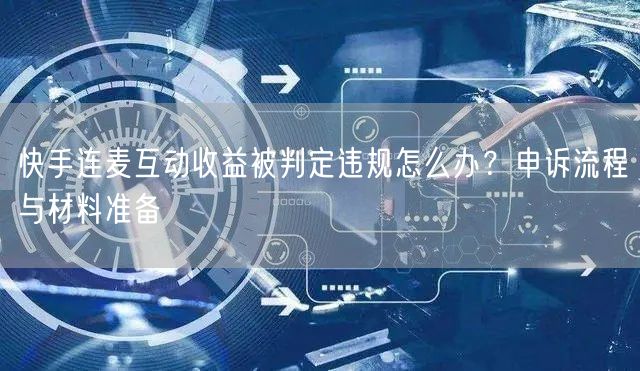 快手连麦互动收益被判定违规怎么办？申诉流程与材料准备