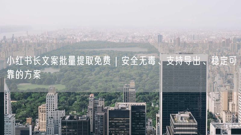 小红书长文案批量提取免费｜安全无毒、支持导出、稳定可靠的方案