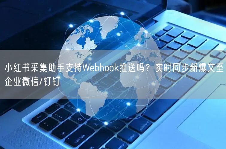 小红书采集助手支持Webhook推送吗？实时同步新爆文至企业微信/钉钉