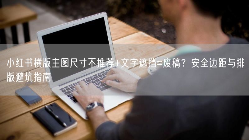 小红书横版主图尺寸不推荐+文字遮挡=废稿？安全边距与排版避坑指南