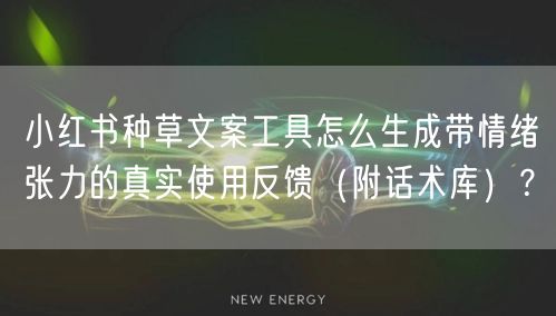 小红书种草文案工具怎么生成带情绪张力的真实使用反馈（附话术库）？