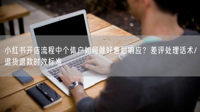 小红书开店流程中个体户如何做好售后响应？差评处理话术/退货退款时效标准