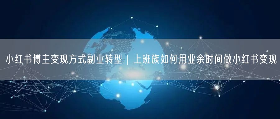 小红书博主变现方式副业转型｜上班族如何用业余时间做小红书变现