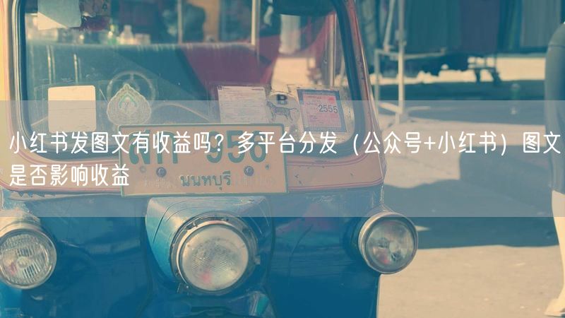 小红书发图文有收益吗？多平台分发（公众号+小红书）图文是否影响收益