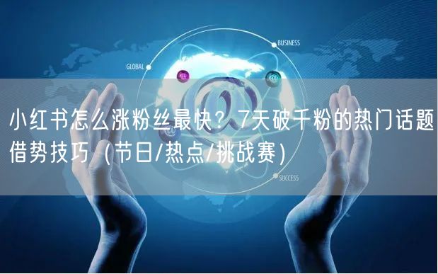 小红书怎么涨粉丝最快？7天破千粉的热门话题借势技巧（节日/热点/挑战赛）