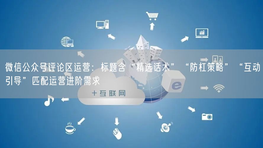 微信公众号评论区运营：标题含“精选话术”“防杠策略”“互动引导”匹配运营进阶需求