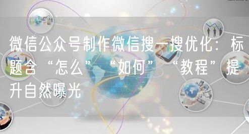 微信公众号制作微信搜一搜优化：标题含“怎么”“如何”“教程”提升自然曝光
