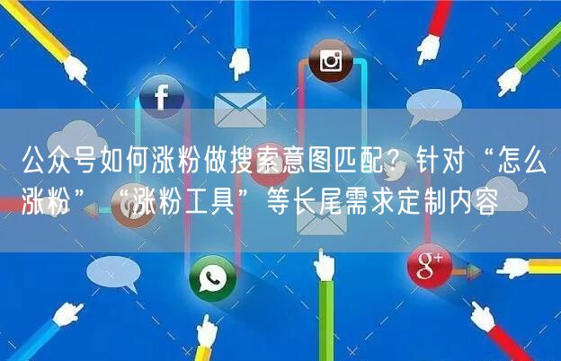 公众号如何涨粉做搜索意图匹配？针对“怎么涨粉”“涨粉工具”等长尾需求定制内容