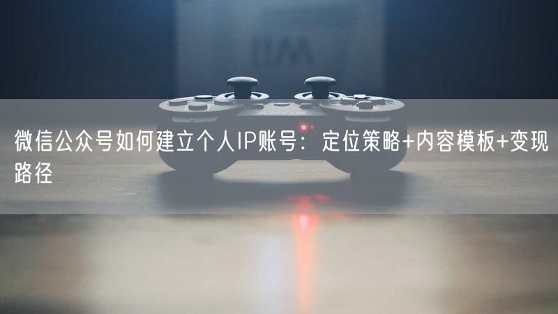 微信公众号如何建立个人IP账号：定位策略+内容模板+变现路径