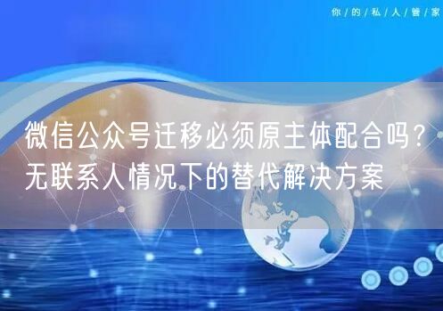 微信公众号迁移必须原主体配合吗？无联系人情况下的替代解决方案
