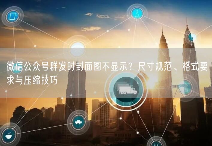 微信公众号群发时封面图不显示？尺寸规范、格式要求与压缩技巧