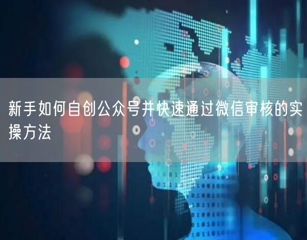 新手如何自创公众号并快速通过微信审核的实操方法