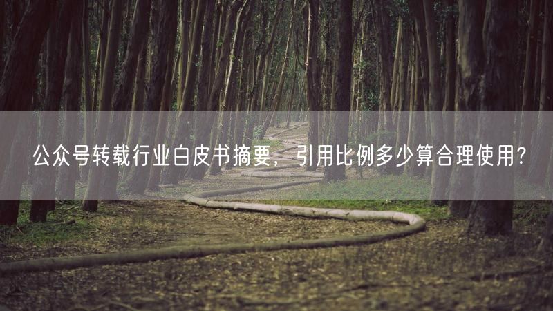 公众号转载行业白皮书摘要，引用比例多少算合理使用？