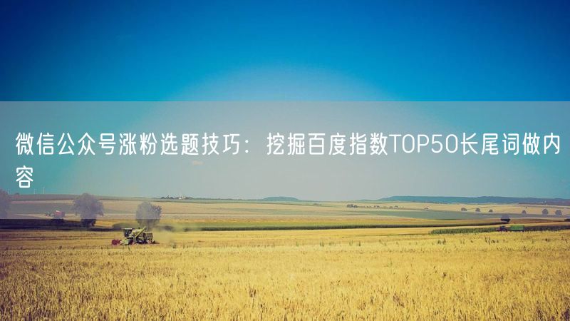 微信公众号涨粉选题技巧：挖掘百度指数TOP50长尾词做内容