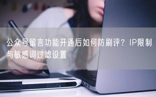 公众号留言功能开通后如何防刷评？IP限制与敏感词过滤设置