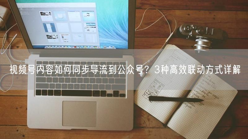 视频号内容如何同步导流到公众号？3种高效联动方式详解