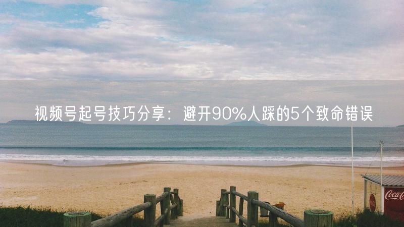 视频号起号技巧分享：避开90%人踩的5个致命错误