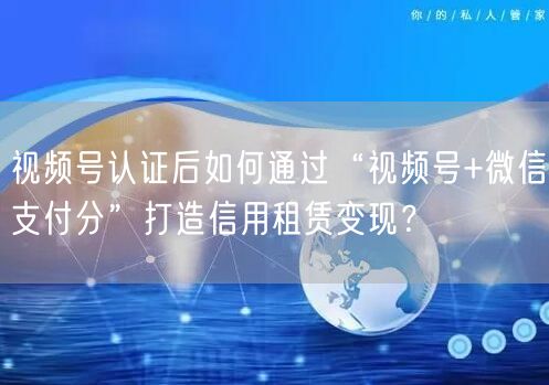 视频号认证后如何通过“视频号+微信支付分”打造信用租赁变现？
